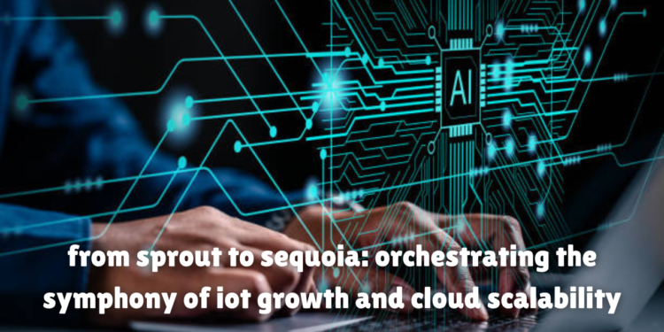 from sprout to sequoia: orchestrating the symphony of iot growth and cloud scalability