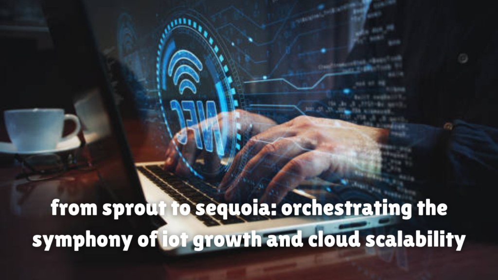 from sprout to sequoia: orchestrating the symphony of iot growth and cloud scalability