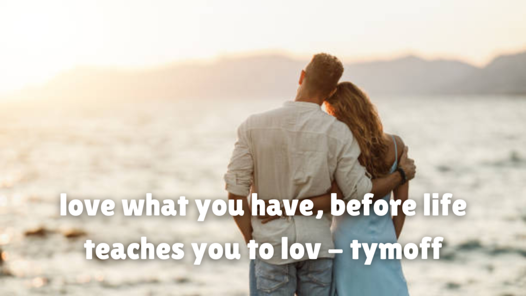 love what you have, before life teaches you to lov - tymoff