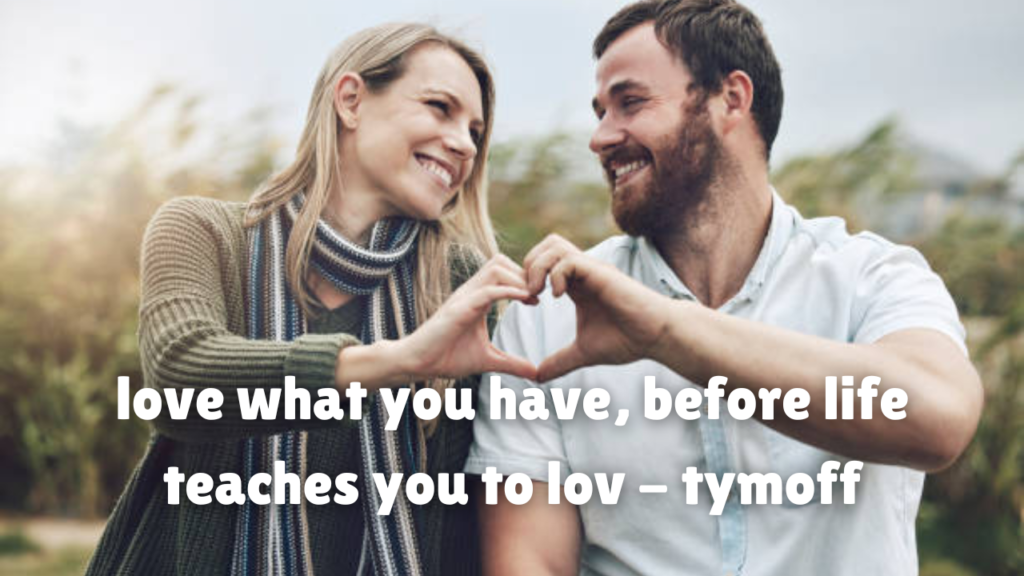 love what you have, before life teaches you to lov - tymoff