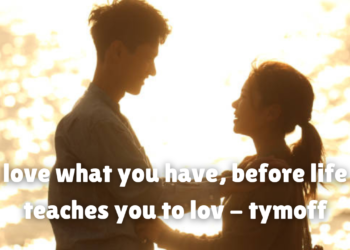 love what you have, before life teaches you to lov - tymoff