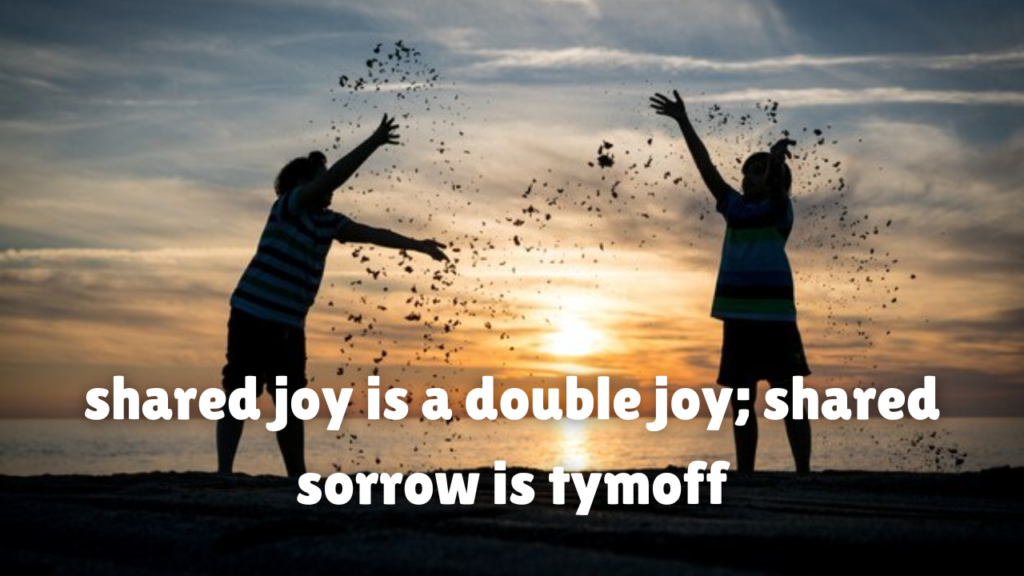 shared joy is a double joy; shared sorrow is tymoff