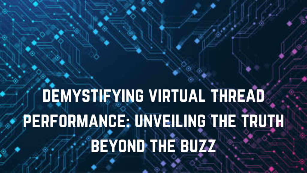 demystifying virtual thread performance: unveiling the truth beyond the buzz